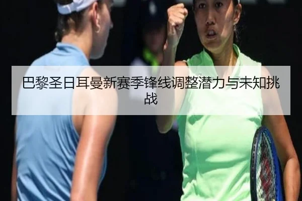 巴黎圣日耳曼新赛季锋线调整潜力与未知挑战 - C7 Club